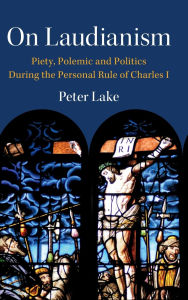 Title: On Laudianism: Piety, Polemic and Politics During the Personal Rule of Charles I, Author: Peter Lake