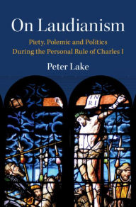 Title: On Laudianism: Piety, Polemic and Politics During the Personal Rule of Charles I, Author: Peter Lake