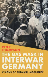 Title: The Gas Mask in Interwar Germany: Visions of Chemical Modernity, Author: Peter Thompson