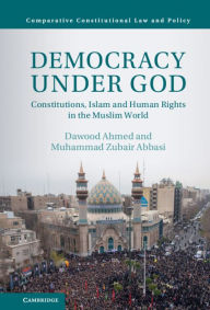 Title: Democracy under God: Constitutions, Islam and Human Rights in the Muslim World, Author: Dawood Ahmed