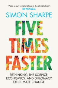 Title: Five Times Faster: Rethinking the Science, Economics, and Diplomacy of Climate Change, Author: Simon Sharpe