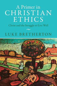 Title: A Primer in Christian Ethics: Christ and the Struggle to Live Well, Author: Luke Bretherton