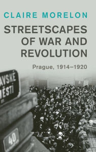 Title: Streetscapes of War and Revolution: Prague, 1914-1920, Author: Claire Morelon