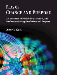 Title: Play of Chance and Purpose: An Invitation to Probability, Statistics, and Stochasticity Using Simulations and Projects, Author: Amrik Sen