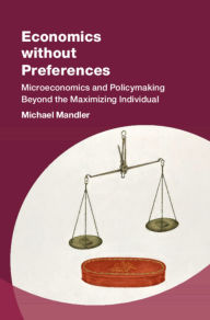 Title: Economics without Preferences: Microeconomics and Policymaking Beyond the Maximizing Individual, Author: Michael Mandler