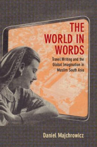 Title: The World in Words: Travel Writing and the Global Imagination in Muslim South Asia, Author: Daniel Joseph Majchrowicz