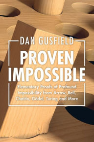 Title: Proven Impossible: Elementary Proofs of Profound Impossibility from Arrow, Bell, Chaitin, Gödel, Turing and More, Author: Dan Gusfield