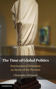 Title: The Time of Global Politics: International Relations as Study of the Present, Author: Christopher McIntosh