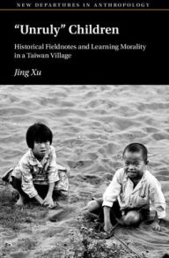 Title: 'Unruly' Children: Historical Fieldnotes and Learning Morality in a Taiwan Village, Author: Jing Xu