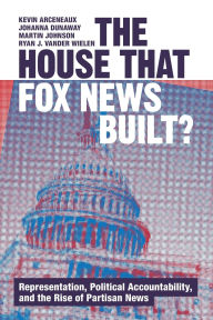 Title: The House that Fox News Built?: Representation, Political Accountability, and the Rise of Partisan News, Author: Kevin Arceneaux