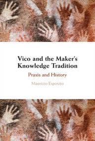 Title: Vico and the Maker's Knowledge Tradition: Praxis and History, Author: Maurizio Esposito