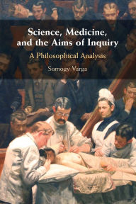 Title: Science, Medicine, and the Aims of Inquiry: A Philosophical Analysis, Author: Somogy Varga