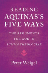 Title: Reading Aquinas's Five Ways: The Arguments for God in Summa Theologiae, Author: Peter Weigel