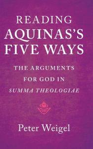Title: Reading Aquinas's Five Ways: The Arguments for God in Summa Theologiae, Author: Peter Weigel