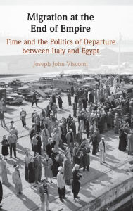 Title: Migration at the End of Empire: Time and the Politics of Departure Between Italy and Egypt, Author: Joseph John Viscomi