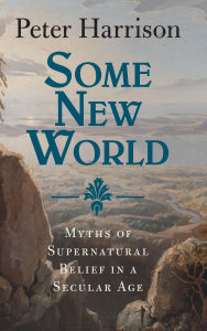 Title: Some New World: Myths of Supernatural Belief in a Secular Age, Author: Peter Harrison