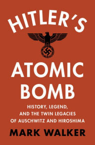 Title: Hitler's Atomic Bomb: History, Legend, and the Twin Legacies of Auschwitz and Hiroshima, Author: Mark Walker