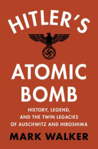 Title: Hitler's Atomic Bomb: History, Legend, and the Twin Legacies of Auschwitz and Hiroshima, Author: Mark Walker