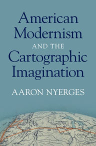 Title: American Modernism and the Cartographic Imagination, Author: Aaron Nyerges