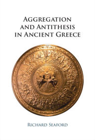 Title: Aggregation and Antithesis in Ancient Greece, Author: Richard Seaford