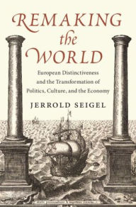 Title: Remaking the World: European Distinctiveness and the Transformation of Politics, Culture, and the Economy, Author: Jerrold Seigel