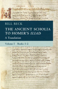 Title: The Ancient Scholia to Homer's Iliad: Volume 1, Books 1-2: A Translation, Author: Bill Beck