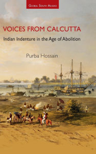 Title: Voices from Calcutta: Indian Indenture in the Age of Abolition, Author: Purba Hossain