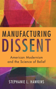Title: Manufacturing Dissent: American Modernism and the Science of Belief, Author: Stephanie Hawkins