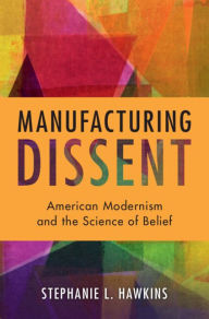 Title: Manufacturing Dissent: American Modernism and the Science of Belief, Author: Stephanie Hawkins