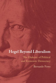 Title: Hegel Beyond Liberalism: The Dialectic of Political and Economic Democracy, Author: Bernardo Ferro