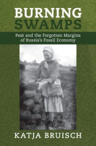 Title: Burning Swamps: Peat and the Forgotten Margins of Russia's Fossil Economy, Author: Katja Bruisch