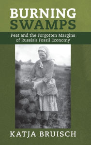 Title: Burning Swamps: Peat and the Forgotten Margins of Russia's Fossil Economy, Author: Katja Bruisch