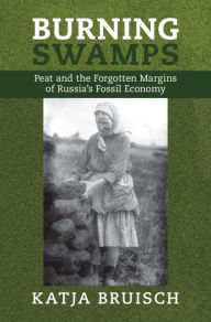 Title: Burning Swamps: Peat and the Forgotten Margins of Russia's Fossil Economy, Author: Katja Bruisch