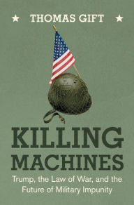 Title: Killing Machines: Trump, the Law of War, and the Future of Military Impunity, Author: Thomas Gift