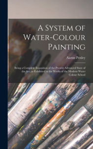Title: A System of Water-colour Painting: Being a Complete Exposition of the Present Advanced State of the Art, as Exhibited in the Works of the Modern Water Colour School, Author: Aaron 1807-1870 Penley