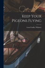 Title: Keep Your Pigeons Flying, Author: Leon Fradley 1894- Whitney
