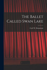 Title: The Ballet Called Swan Lake, Author: Cyril W (Cyril William) 1 Beaumont