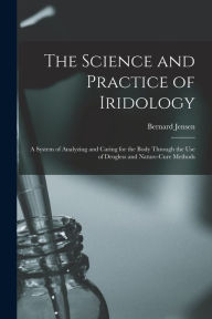 Title: The Science and Practice of Iridology: a System of Analyzing and Caring for the Body Through the Use of Drugless and Nature-cure Methods, Author: Bernard 1908-2001 Jensen