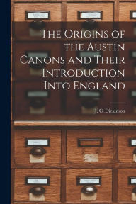 Title: The Origins of the Austin Canons and Their Introduction Into England, Author: J C (John Compton) Dickinson