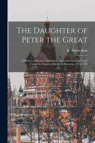 Title: The Daughter of Peter the Great: a History of Russian Diplomacy, and of the Russian Court Under the Empress Elizabeth Petrovna, 1741-1762, Author: R Nisbet (Robert Nisbet) 1854 Bain