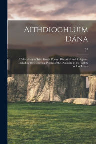 Title: Aithdioghluim Dána: a Miscellany of Irish Bardic Poetry, Historical and Religious, Including the Historical Poems of the Duanaire in the Yellow Book of Lecan; 37, Author: Anonymous