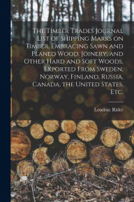 Title: The Timber Trades Journal List of Shipping Marks on Timber, Embracing Sawn and Planed Wood, Joinery, and Other Hard and Soft Woods, Exported From Sweden, Norway, Finland, Russia, Canada, the United States, Etc., Author: London Rider