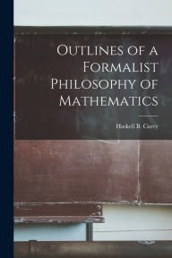 Title: Outlines of a Formalist Philosophy of Mathematics, Author: Haskell B (Haskell Brooks) 1 Curry