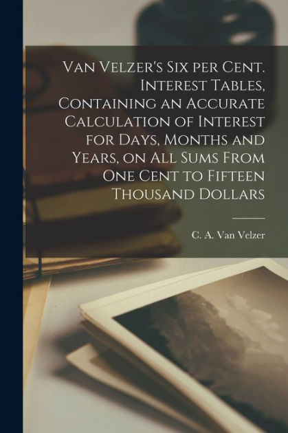Van Velzer's Six per Cent. Interest Tables, Containing an Accurate