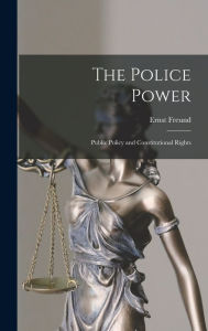 Title: The Police Power: Public Policy and Constitutional Rights, Author: Ernst Freund