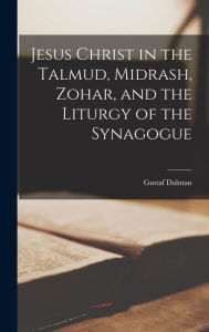 Title: Jesus Christ in the Talmud, Midrash, Zohar, and the Liturgy of the Synagogue, Author: Gustaf Dalman