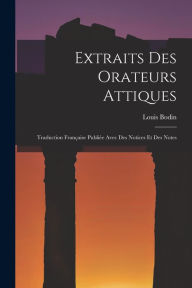 Title: Extraits Des Orateurs Attiques: Traduction Franï¿½aise Publiï¿½e Avec Des Notices Et Des Notes, Author: Louis Bodin