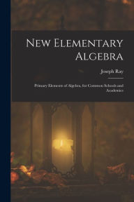 Title: New Elementary Algebra: Primary Elements of Algebra, for Common Schools and Academics, Author: Joseph Ray