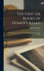 Title: The First Six Books of Homer's Illiad; with Explanatory Notes, Intended for Beginners in the Epic Dialect, Author: James R Boise