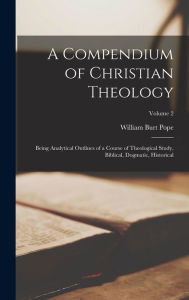 Title: A Compendium of Christian Theology: Being Analytical Outlines of a Course of Theological Study, Biblical, Dogmatic, Historical; Volume 2, Author: William Burt Pope